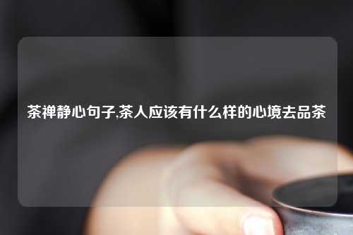 茶禅静心句子,茶人应该有什么样的心境去品茶