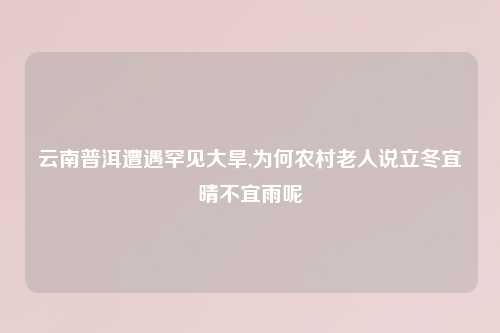 云南普洱遭遇罕见大旱,为何农村老人说立冬宜晴不宜雨呢