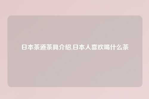 日本茶道茶具介绍,日本人喜欢喝什么茶