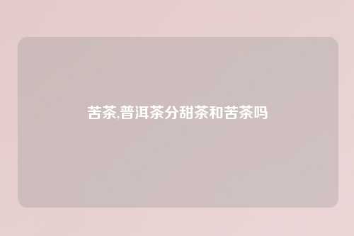 苦茶,普洱茶分甜茶和苦茶吗