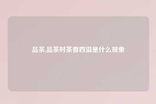 品茶,品茶时茶香四溢是什么现象