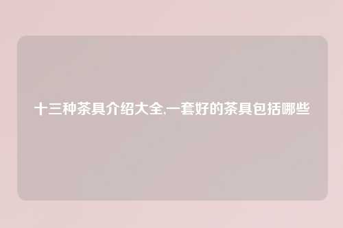 十三种茶具介绍大全,一套好的茶具包括哪些