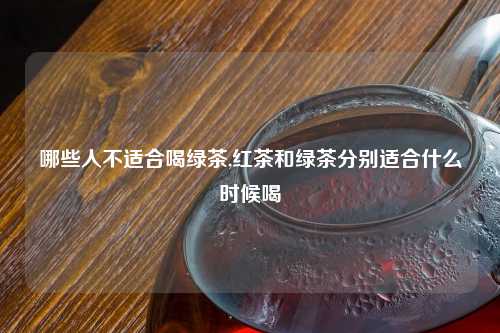 哪些人不适合喝绿茶,红茶和绿茶分别适合什么时候喝