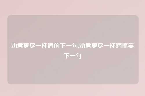 劝君更尽一杯酒的下一句,劝君更尽一杯酒搞笑下一句