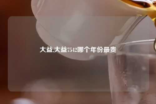 大益,大益7542哪个年份最贵