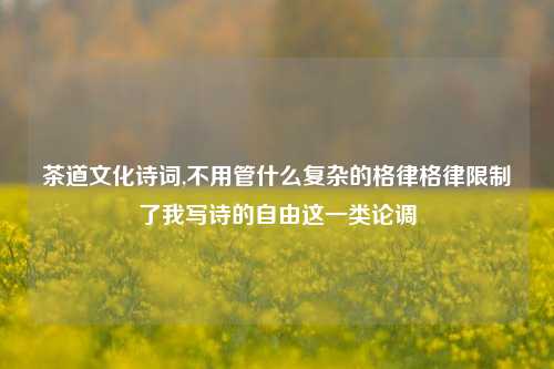 茶道文化诗词,不用管什么复杂的格律格律限制了我写诗的自由这一类论调