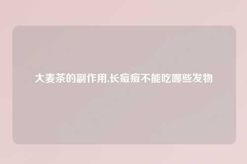 大麦茶的副作用,长痘痘不能吃哪些发物