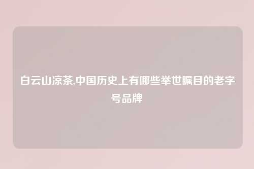 白云山凉茶,中国历史上有哪些举世瞩目的老字号品牌