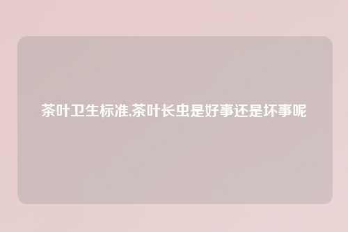 茶叶卫生标准,茶叶长虫是好事还是坏事呢