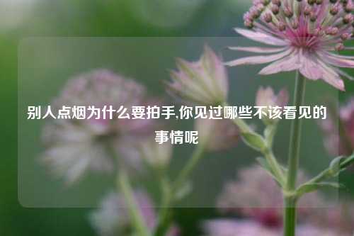 别人点烟为什么要拍手,你见过哪些不该看见的事情呢