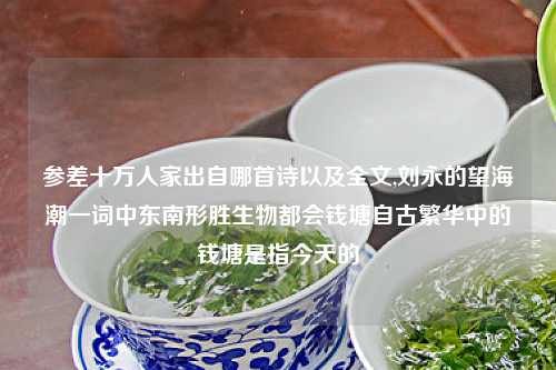 参差十万人家出自哪首诗以及全文,刘永的望海潮一词中东南形胜生物都会钱塘自古繁华中的钱塘是指今天的