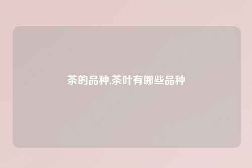 茶的品种,茶叶有哪些品种