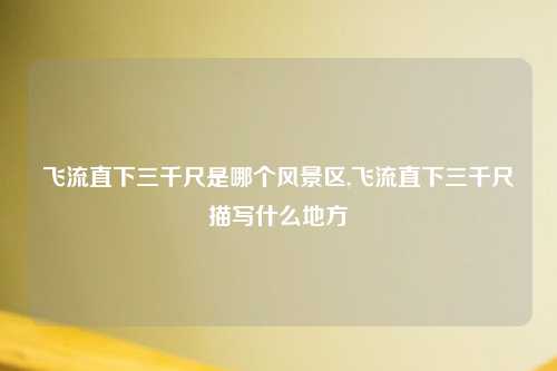 飞流直下三千尺是哪个风景区,飞流直下三千尺描写什么地方