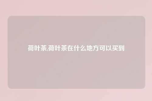 荷叶茶,荷叶茶在什么地方可以买到