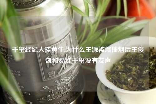 千玺经纪人挂黄牛,为什么王源被爆抽烟后王俊凯和易烊千玺没有发声
