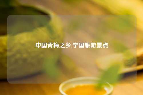 中国青梅之乡,宁国旅游景点