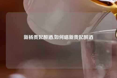新杨贵妃醉酒,如何唱新贵妃醉酒