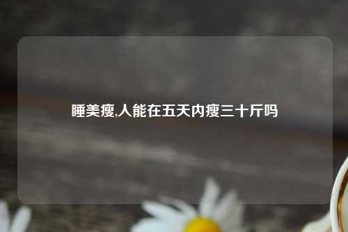 睡美瘦,人能在五天内瘦三十斤吗