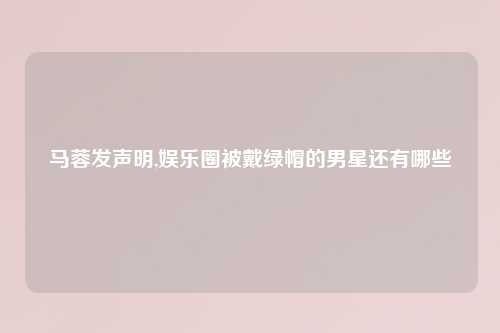 马蓉发声明,娱乐圈被戴绿帽的男星还有哪些