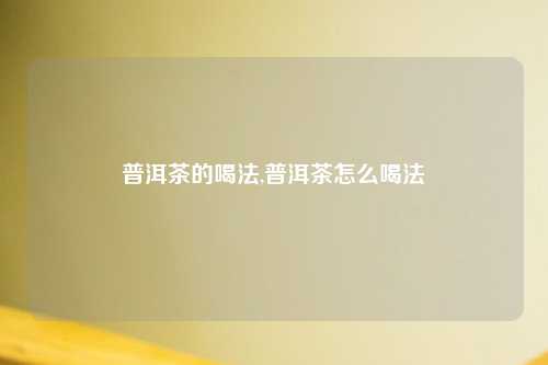 普洱茶的喝法,普洱茶怎么喝法