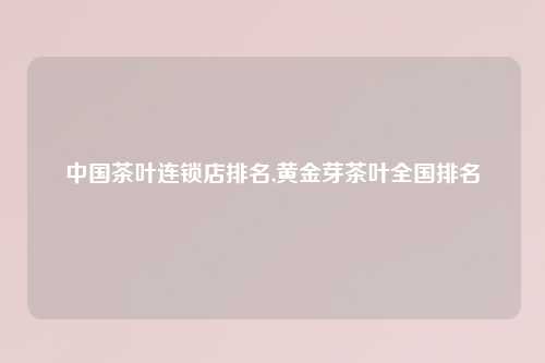 中国茶叶连锁店排名,黄金芽茶叶全国排名