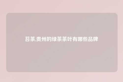 苔茶,贵州的绿茶茶叶有哪些品牌