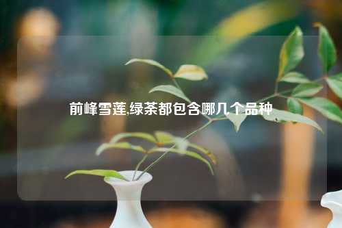 前峰雪莲,绿荼都包含哪几个品种