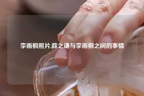 李雨桐照片,薛之谦与李雨桐之间的事情