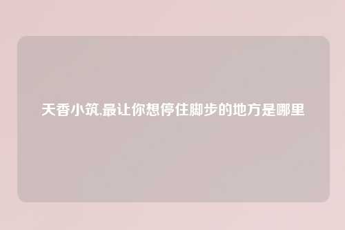 天香小筑,最让你想停住脚步的地方是哪里