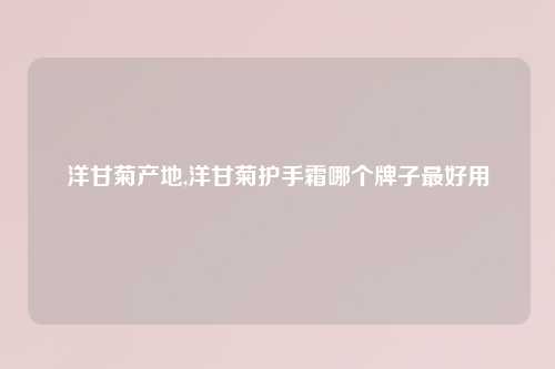 洋甘菊产地,洋甘菊护手霜哪个牌子最好用