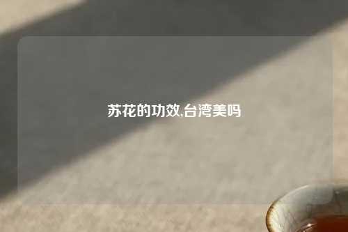 苏花的功效,台湾美吗