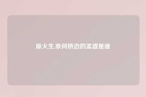 原火生,奈何桥边的孟婆是谁