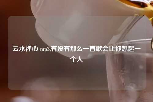 云水禅心 mp3,有没有那么一首歌会让你想起一个人