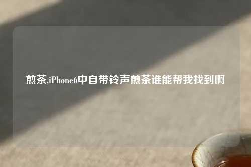 煎茶,iPhone6中自带铃声煎茶谁能帮我找到啊