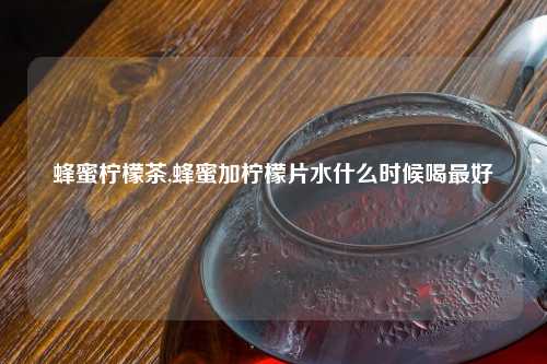 蜂蜜柠檬茶,蜂蜜加柠檬片水什么时候喝最好