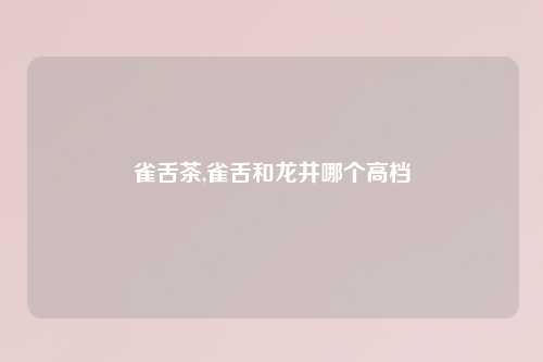 雀舌茶,雀舌和龙井哪个高档