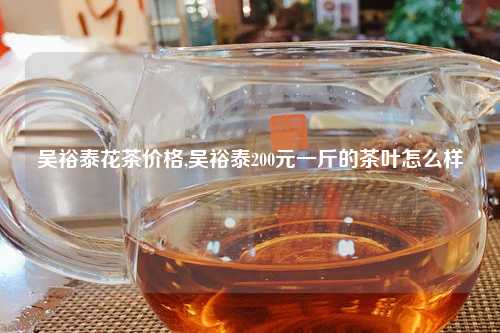 吴裕泰花茶价格,吴裕泰200元一斤的茶叶怎么样