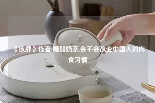 《放肆》作者:糖醋奶茶,会不会改变中国人的肉食习惯