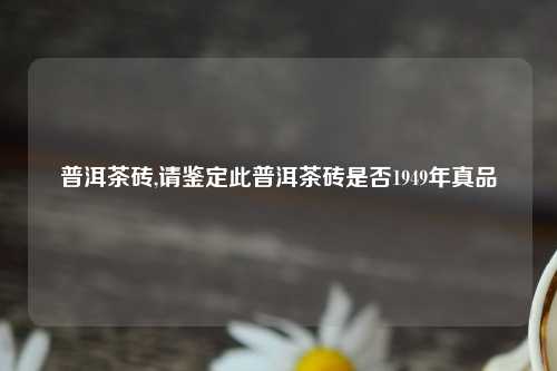 普洱茶砖,请鉴定此普洱茶砖是否1949年真品
