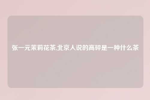 张一元茉莉花茶,北京人说的高碎是一种什么茶