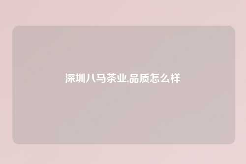 深圳八马茶业,品质怎么样
