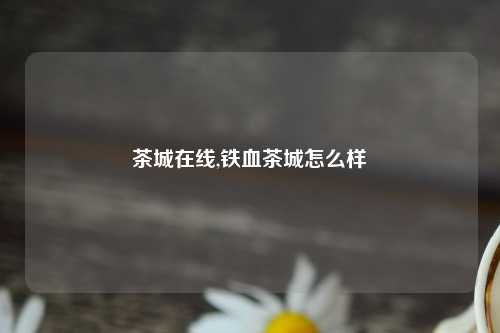 茶城在线,铁血茶城怎么样