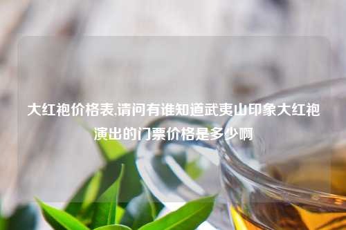 大红袍价格表,请问有谁知道武夷山印象大红袍演出的门票价格是多少啊