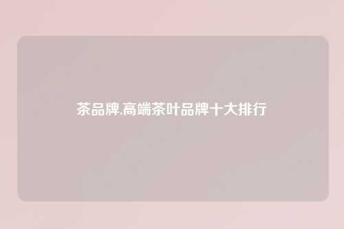 茶品牌,高端茶叶品牌十大排行