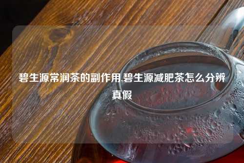 碧生源常润茶的副作用,碧生源减肥茶怎么分辨真假