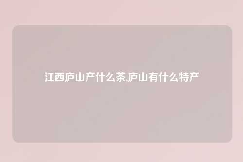 江西庐山产什么茶,庐山有什么特产