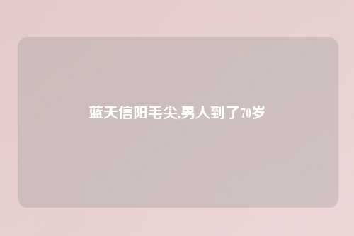 蓝天信阳毛尖,男人到了70岁