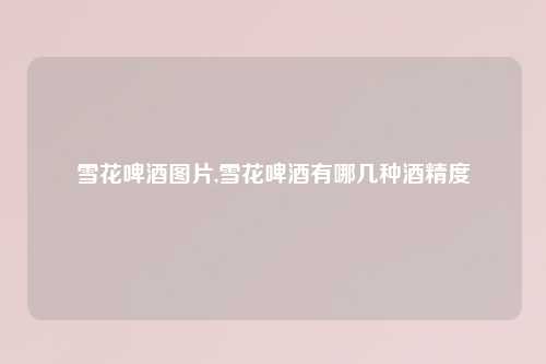 雪花啤酒图片,雪花啤酒有哪几种酒精度