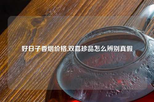 好日子香烟价格,双喜珍品怎么辨别真假