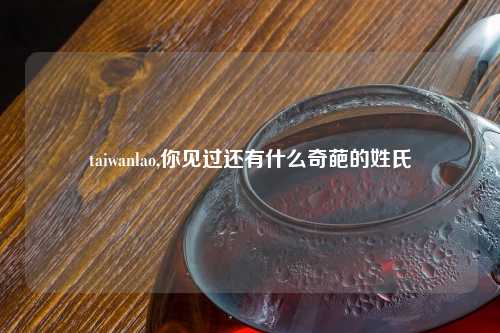 taiwanlao,你见过还有什么奇葩的姓氏